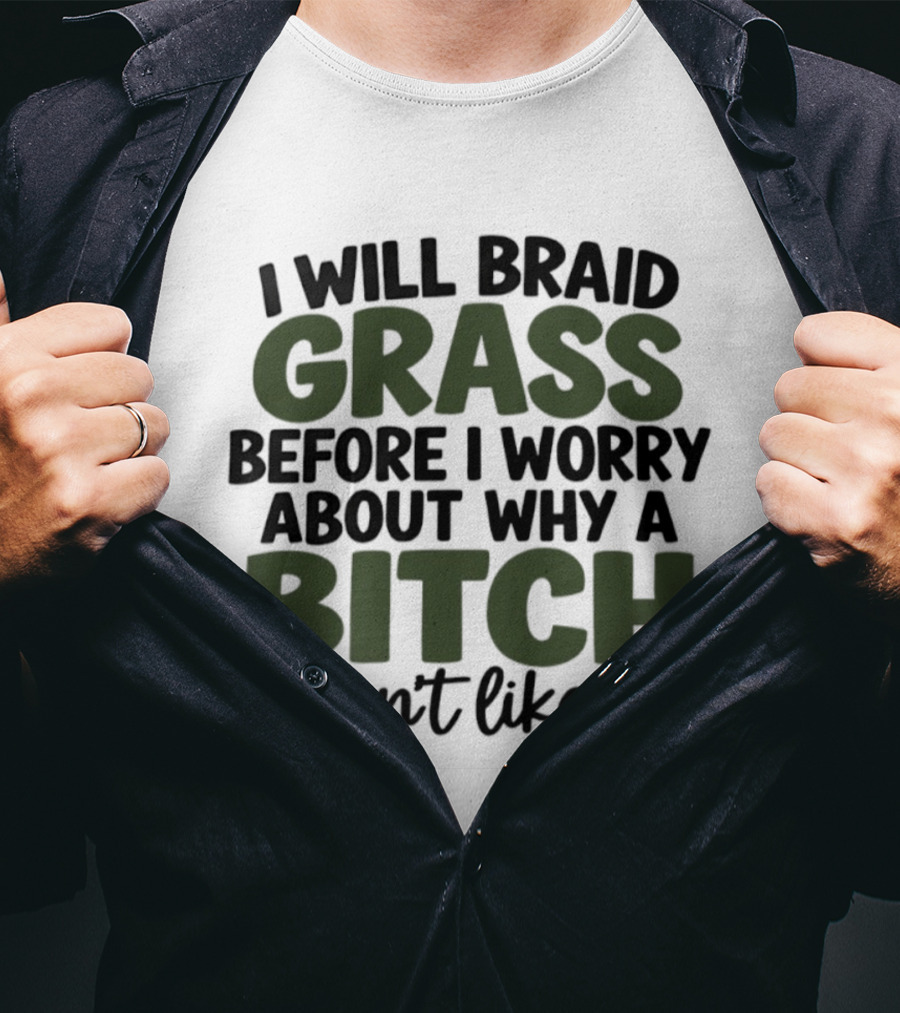I Will Braid Grass Before I Worry About Why A Bitch Doesn't Like Me T-Shirt