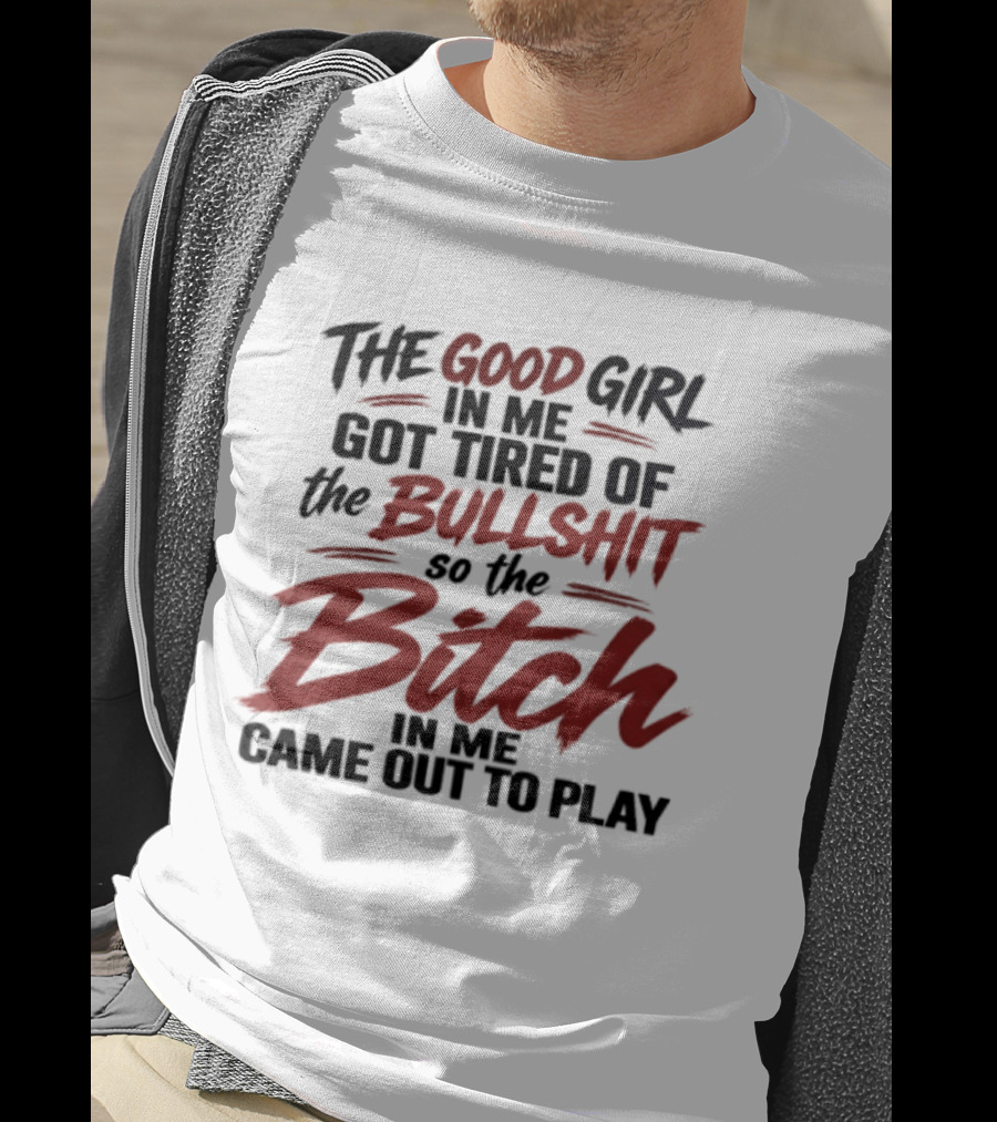 The Good Girl In Me Got Tired Of The Bullshit So The Bitch In Me Came Out To Play T-Shirt