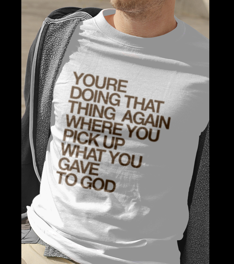 You're Doing That Thing Again Where You Pick Up What You Gave To God T-Shirt