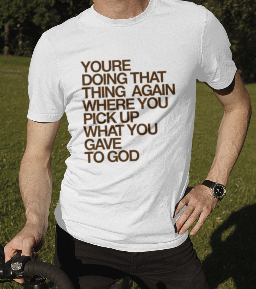 You're Doing That Thing Again Where You Pick Up What You Gave To God T-Shirt
