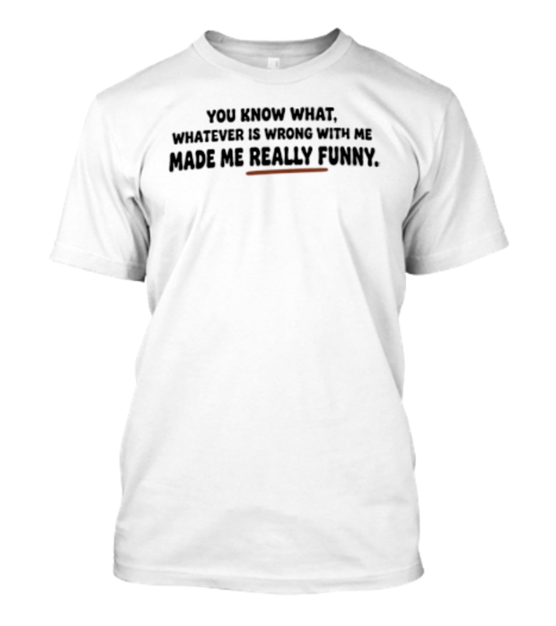 You Know What Whatever Is Wrong With Me Made Me Really T-Shirt