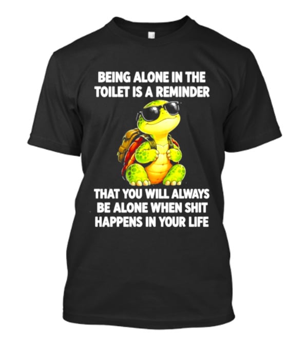 Being Alone In The Toilet Is A Reminder That You Will Always Be Alone When Shit Happens In Your Life Turtle T-Shirt