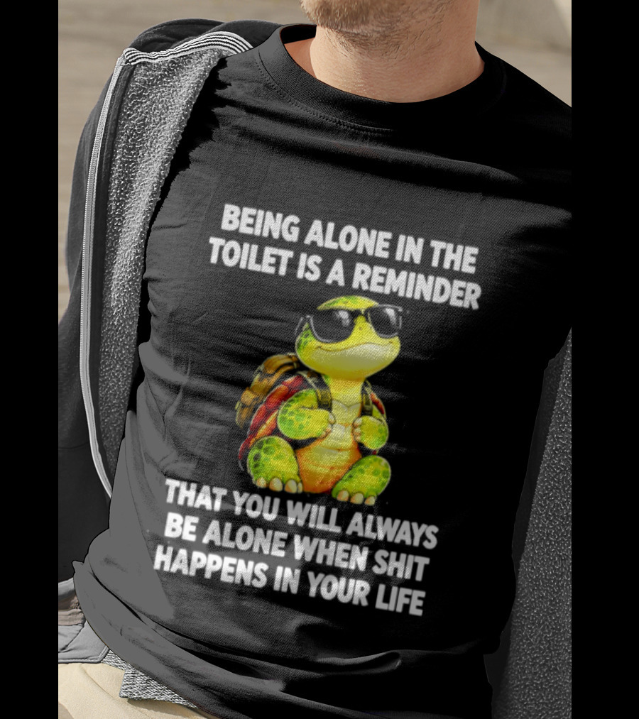 Being Alone In The Toilet Is A Reminder That You Will Always Be Alone When Shit Happens In Your Life Turtle T-Shirt