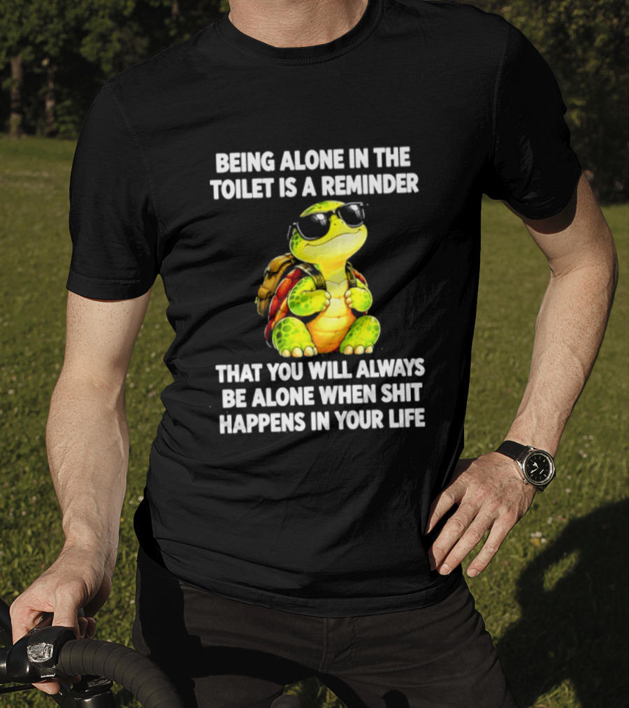 Being Alone In The Toilet Is A Reminder That You Will Always Be Alone When Shit Happens In Your Life Turtle T-Shirt