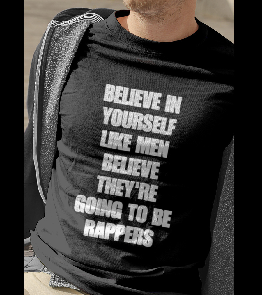 Believe In Yourself Like Men Believe They're Going To Be Rappers T-Shirt