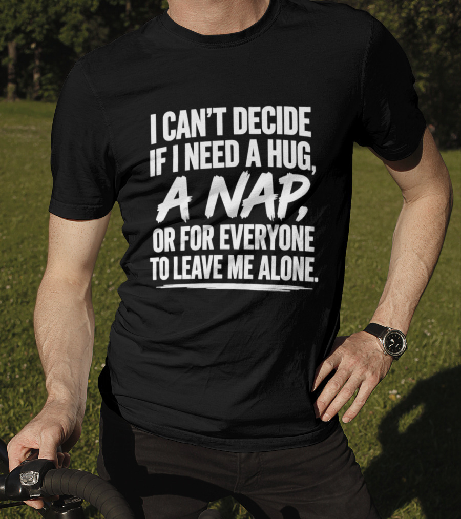 I Can't Decide If I Need A Hug A Nap Or For Everyone To Leave Me Alone T-Shirt