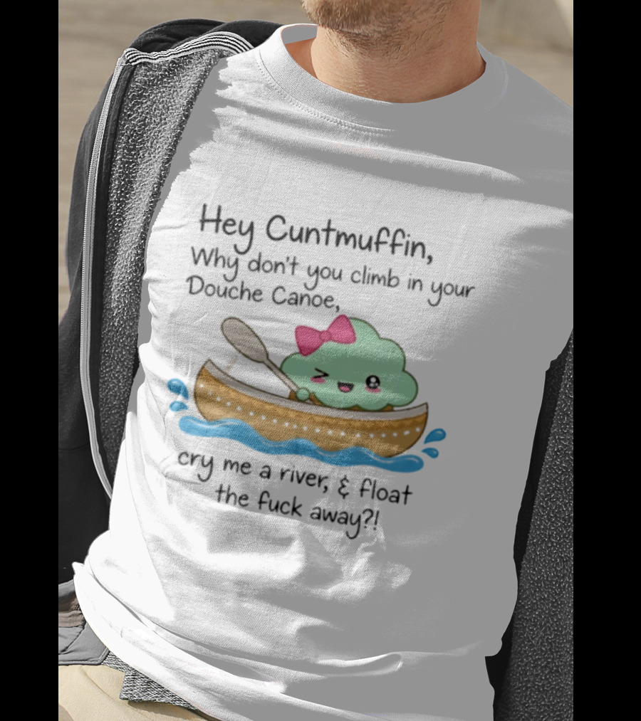 Hey Cuntmuffin Why Don't You Climb In Your Douche Canoe Cry Me A River Float The Fuck Away T-Shirt