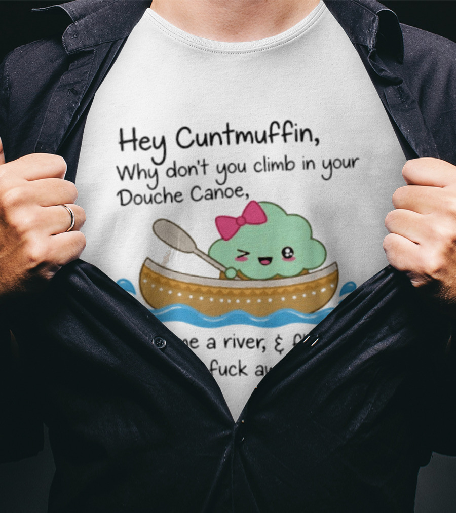 Hey Cuntmuffin Why Don't You Climb In Your Douche Canoe Cry Me A River Float The Fuck Away T-Shirt