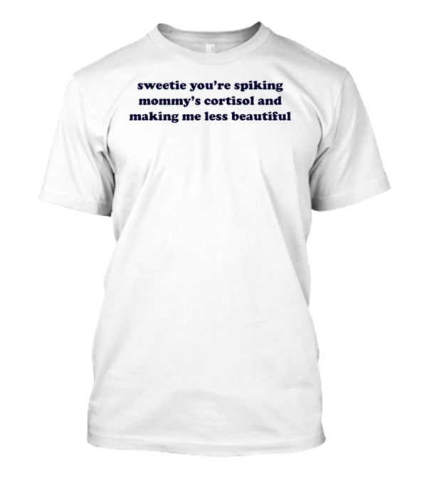 Sweetie You're Spiking Mommy's Cortisol Making Me Less Beautiful T-Shirt