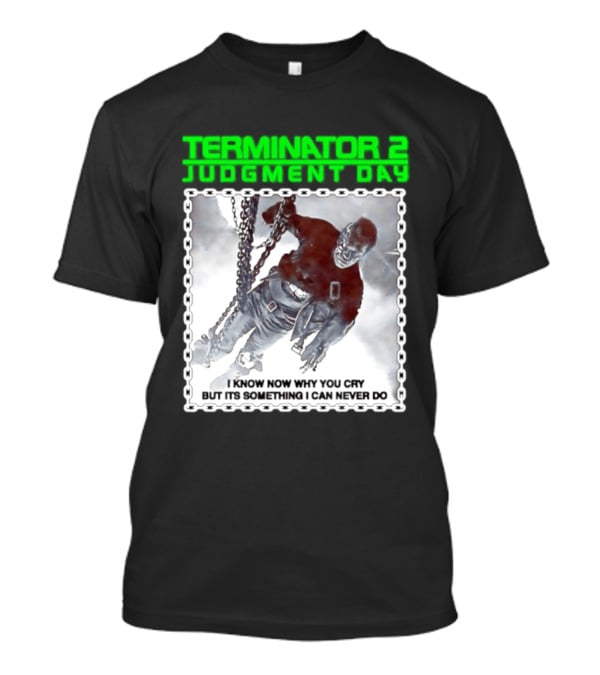 Terminator 2 Judgment Day I Know Now Why You Cry But It Is Something I Can Never Do Iconic Movie T-Shirt