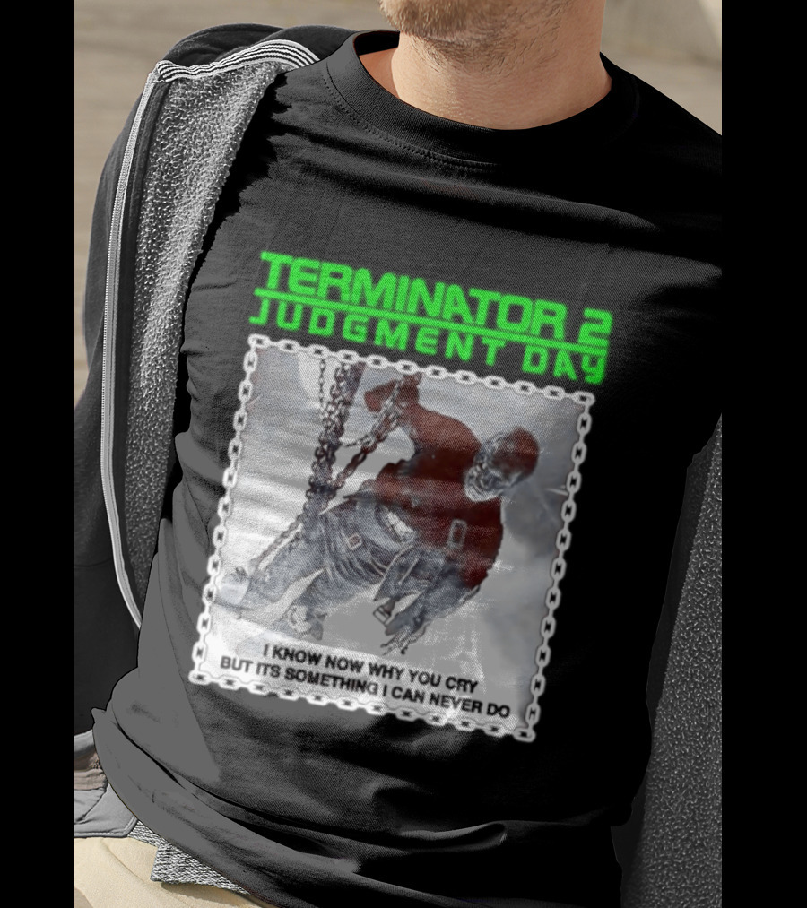 Terminator 2 Judgment Day I Know Now Why You Cry But It Is Something I Can Never Do Iconic Movie T-Shirt