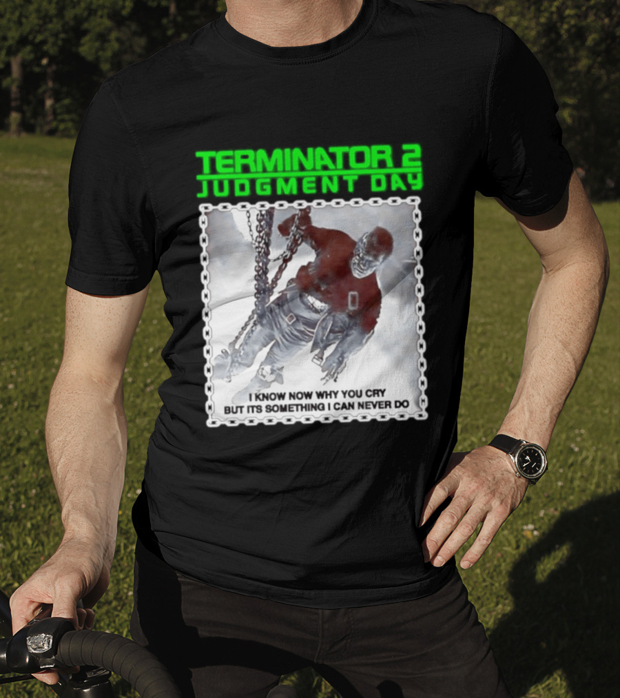 Terminator 2 Judgment Day I Know Now Why You Cry But It Is Something I Can Never Do Iconic Movie T-Shirt