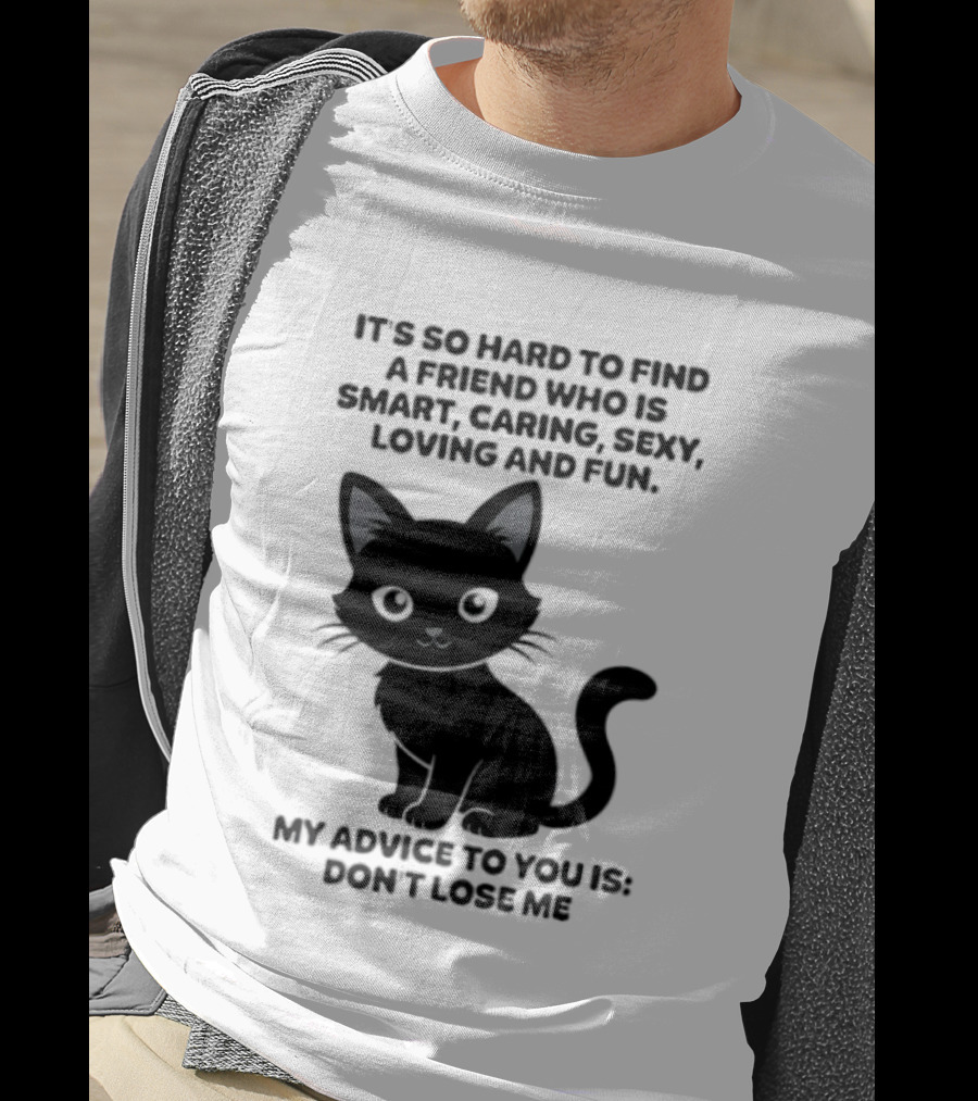 Black Cat It's So Hard To Find A Friend Who Is Smart Caring Sexy Loving And Fun My Advice To You Is Don't Lose Me T-Shirt