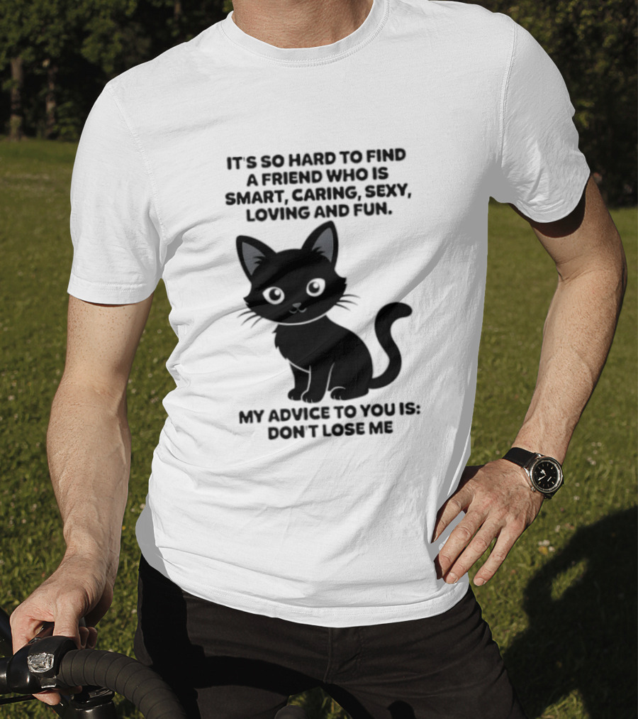 Black Cat It's So Hard To Find A Friend Who Is Smart Caring Sexy Loving And Fun My Advice To You Is Don't Lose Me T-Shirt