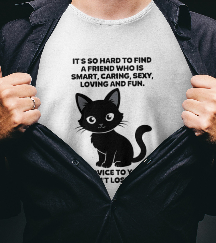Black Cat It's So Hard To Find A Friend Who Is Smart Caring Sexy Loving And Fun My Advice To You Is Don't Lose Me T-Shirt