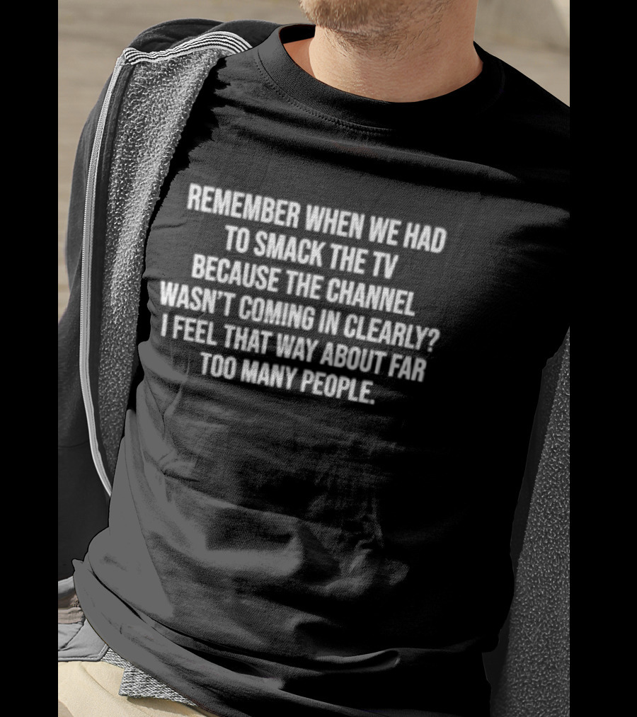 Remember When We Had To Smack The TV Because The Channel Wasn't Coming In Clearly I Feel That Way About Far Too Many People T-Shirt
