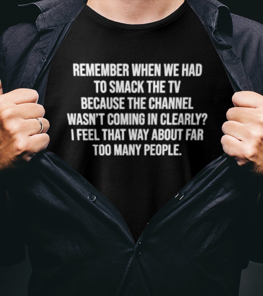 Remember When We Had To Smack The TV Because The Channel Wasn't Coming In Clearly I Feel That Way About Far Too Many People T-Shirt