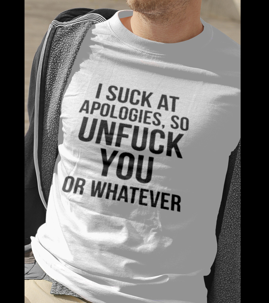I Suck At Apologies So Unfuck You Or Whatever T-Shirt