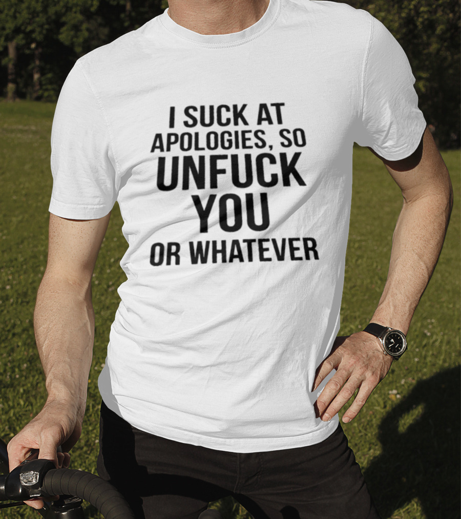 I Suck At Apologies So Unfuck You Or Whatever T-Shirt