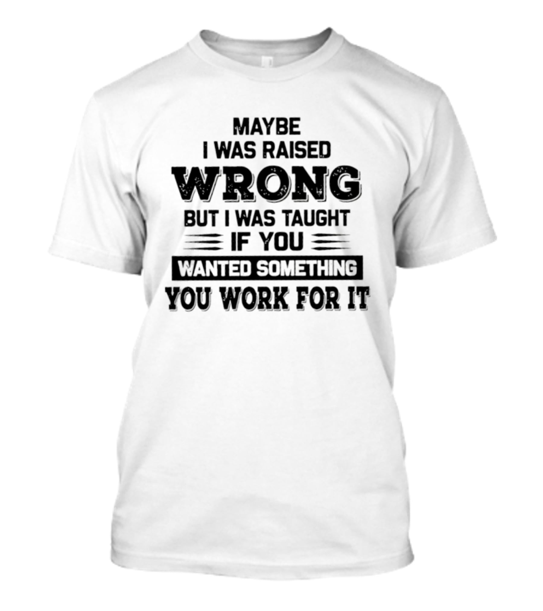 Maybe I Was Raised Wrong Taught If You Wanted Something You Work For It T-Shirt