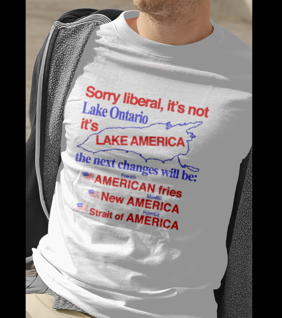 Sorry Liberal It's Not Lake Ontario It's Lake America Next Changes American Fries New America Strait Of America T-Shirt