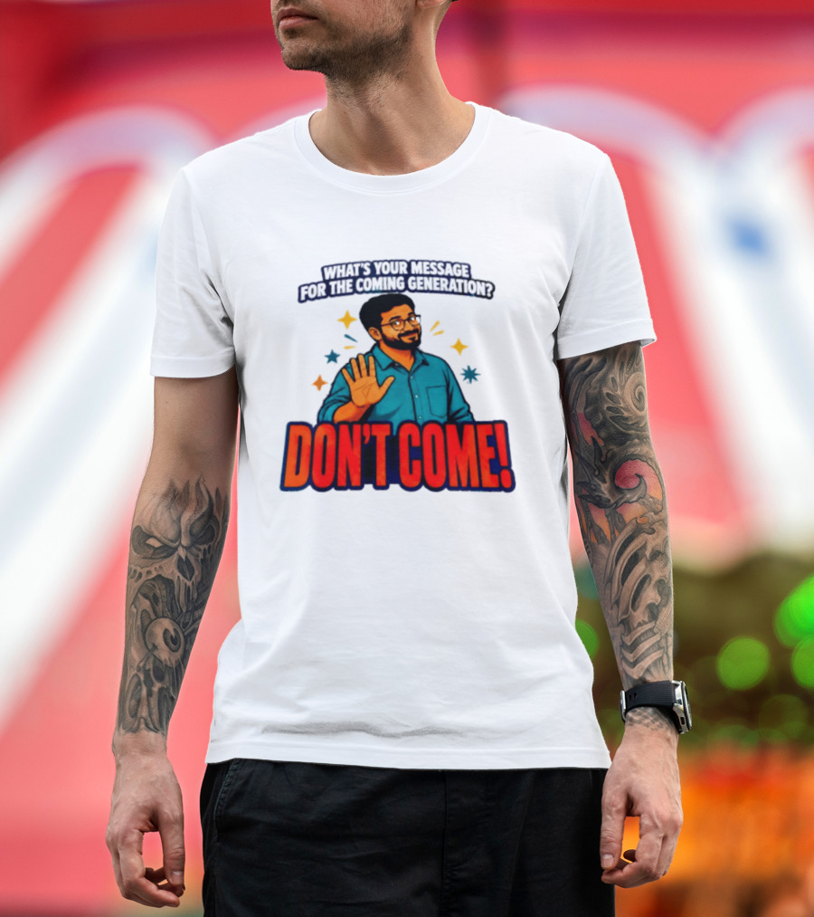 What Is Your Message For The Coming Generation Don't Come! T-Shirt