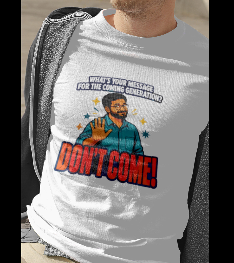 What Is Your Message For The Coming Generation Don't Come! T-Shirt