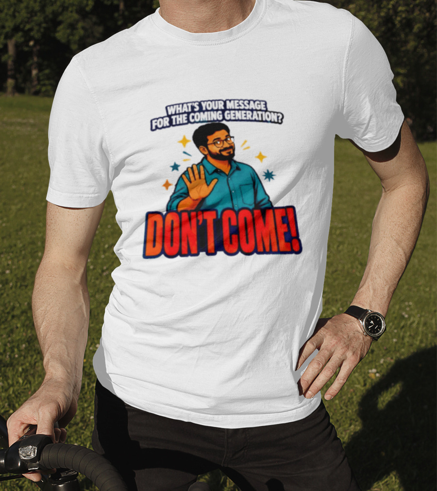 What Is Your Message For The Coming Generation Don't Come! T-Shirt