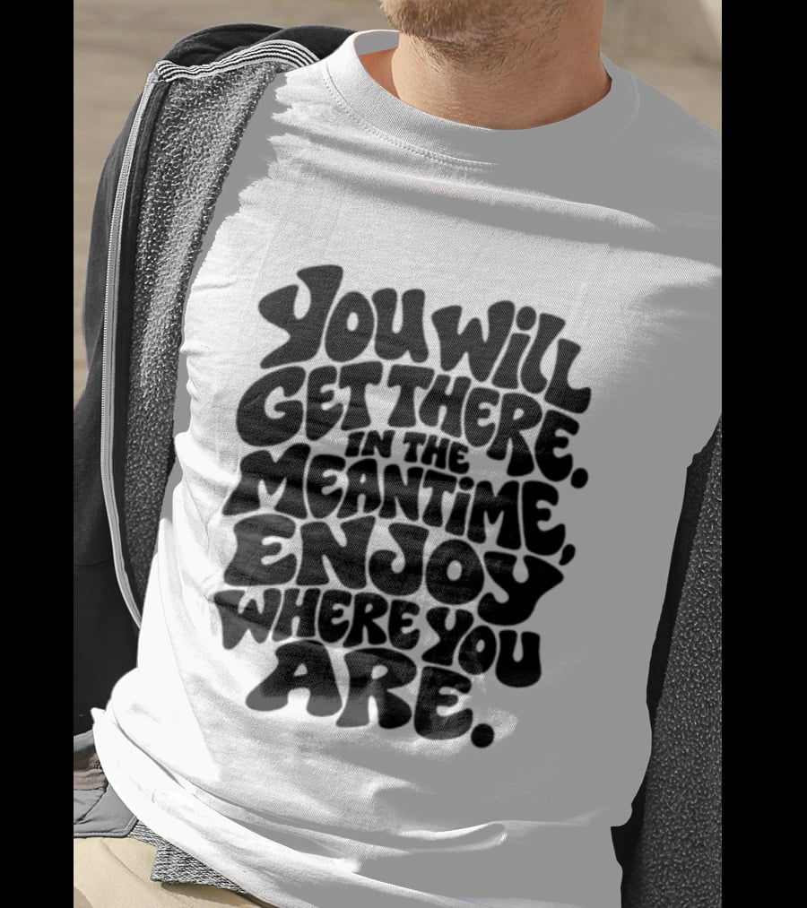 You Will Get There Enjoy Where You Are T-Shirt