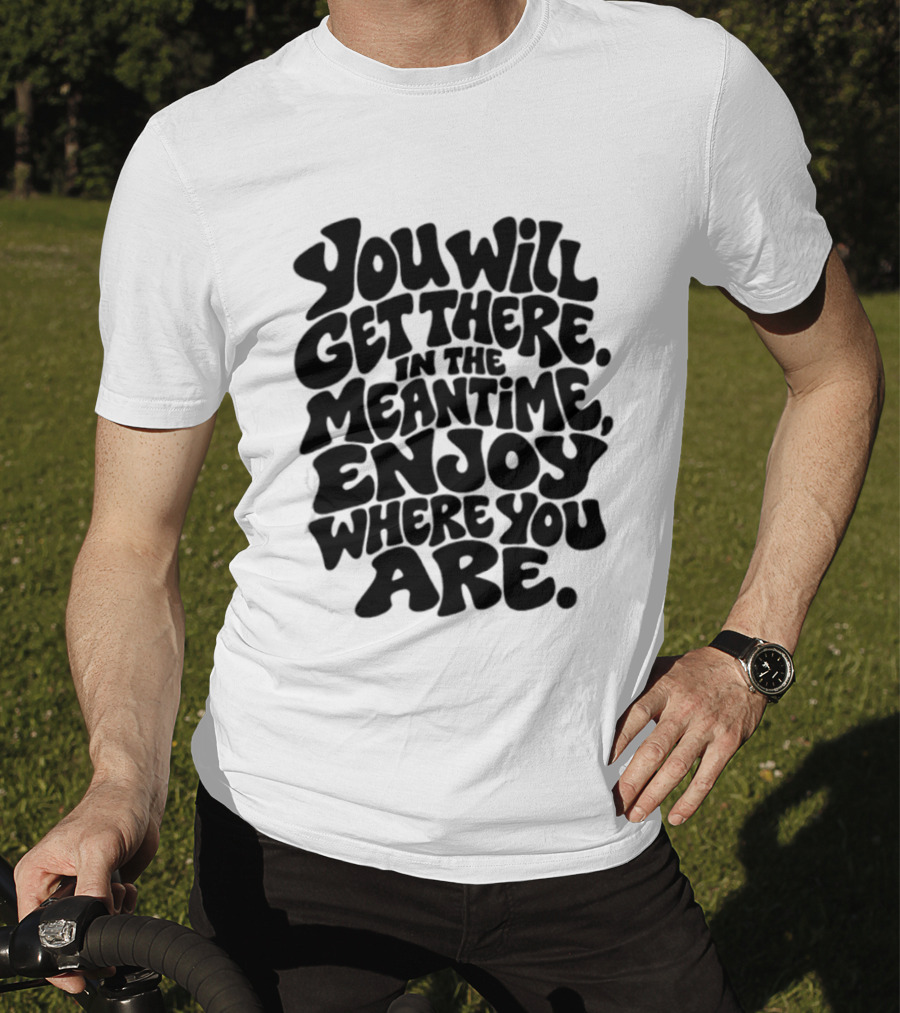 You Will Get There Enjoy Where You Are T-Shirt