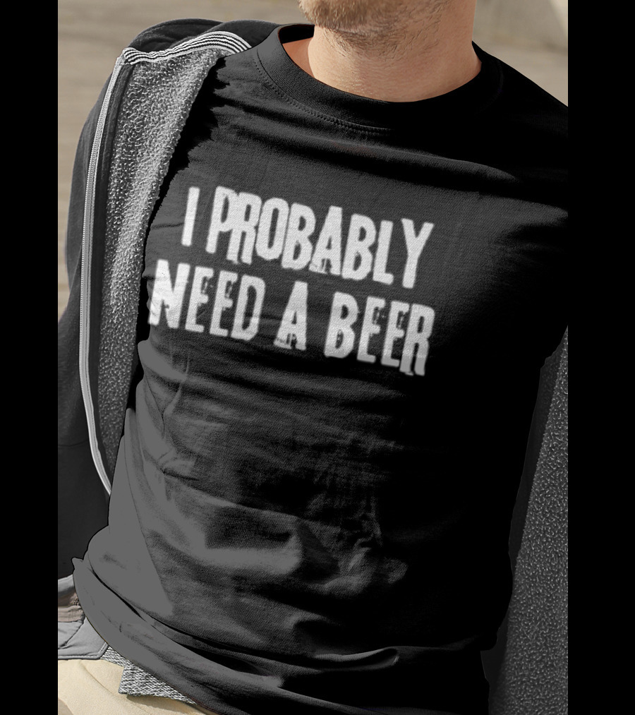 I Probably Need A Beer Drinking Alcohol T-Shirt