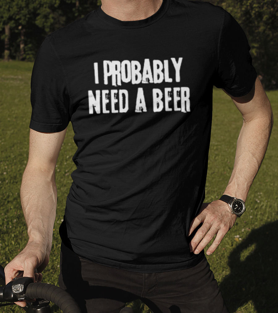 I Probably Need A Beer Drinking Alcohol T-Shirt