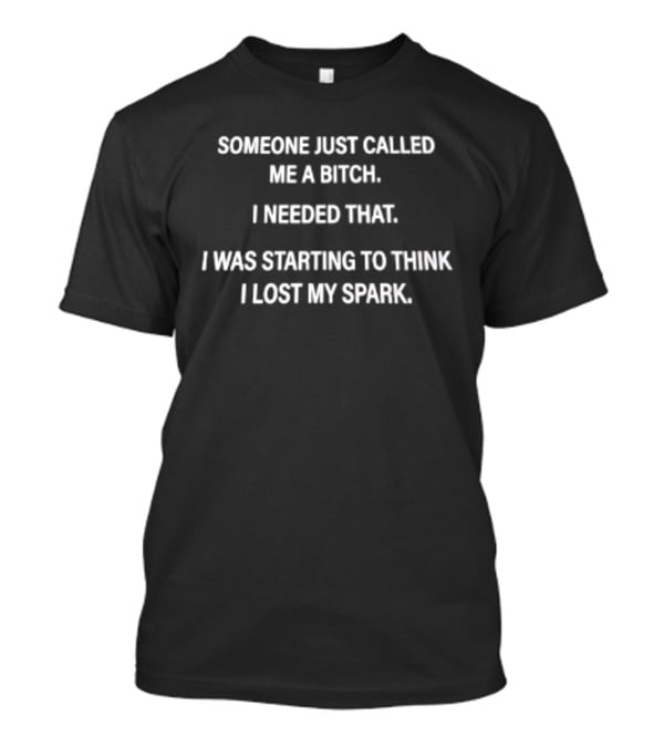 Someone Just Called Me A Bitch I Needed That I Was Starting To Think I Lost My Spark T-Shirt