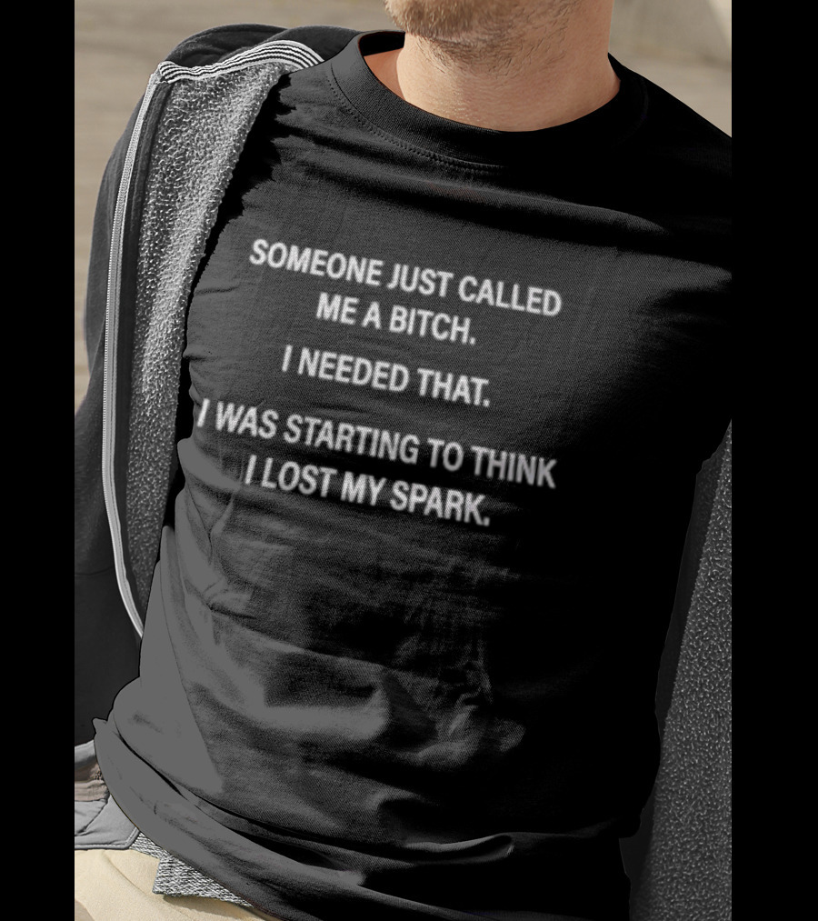 Someone Just Called Me A Bitch I Needed That I Was Starting To Think I Lost My Spark T-Shirt