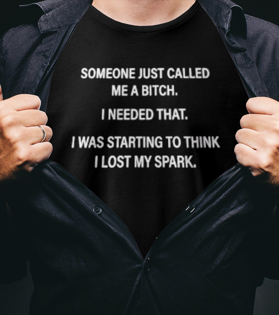 Someone Just Called Me A Bitch I Needed That I Was Starting To Think I Lost My Spark T-Shirt