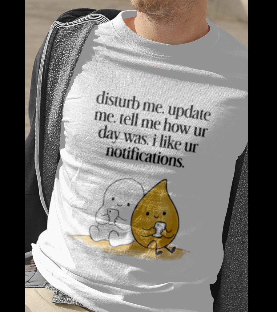 Disturb Me Update Me Tell Me How Ur Day Was I Like Ur Notifications Cute Characters T-Shirt