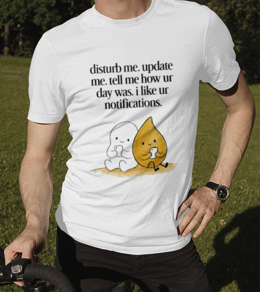 Disturb Me Update Me Tell Me How Ur Day Was I Like Ur Notifications Cute Characters T-Shirt