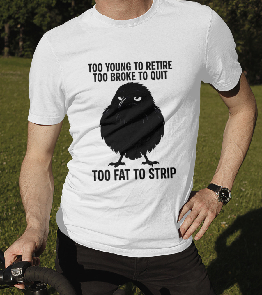 Too Young To Retire Too Broke To Quit Too Fat To Strip Crow T-Shirt