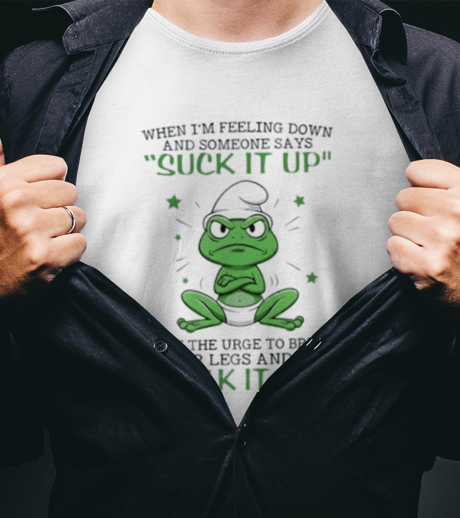 When I Am Feeling Down And Someone Says Suck It Up I Get The Urge To Break Their Legs And Say Walk It Off T-Shirt
