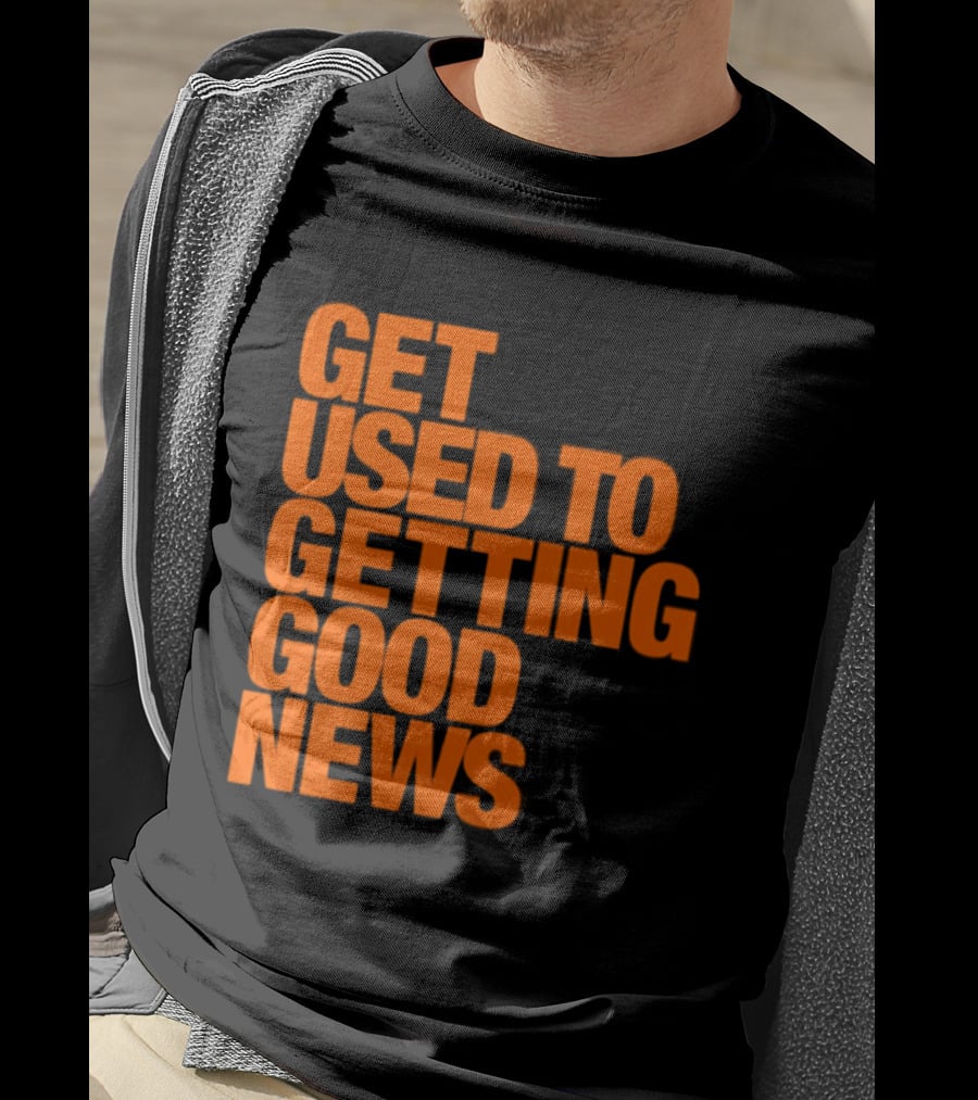 Get Used To Getting Good News T-Shirt