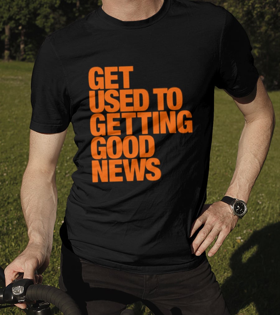 Get Used To Getting Good News T-Shirt