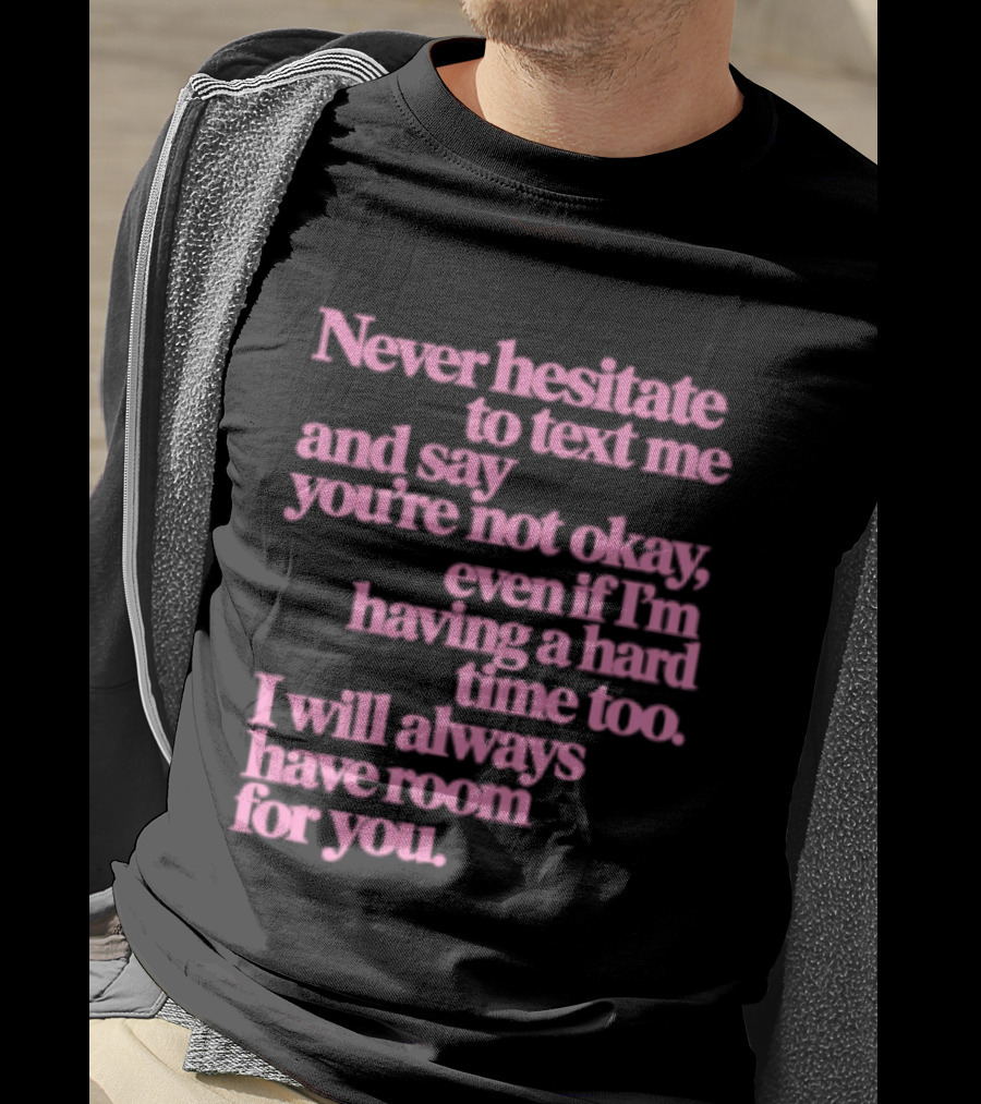 Never Hesitate To Text Me And Say You're Not Okay Even If I'm Having A Hard Time Too I Will Always Have Room For You T-Shirt