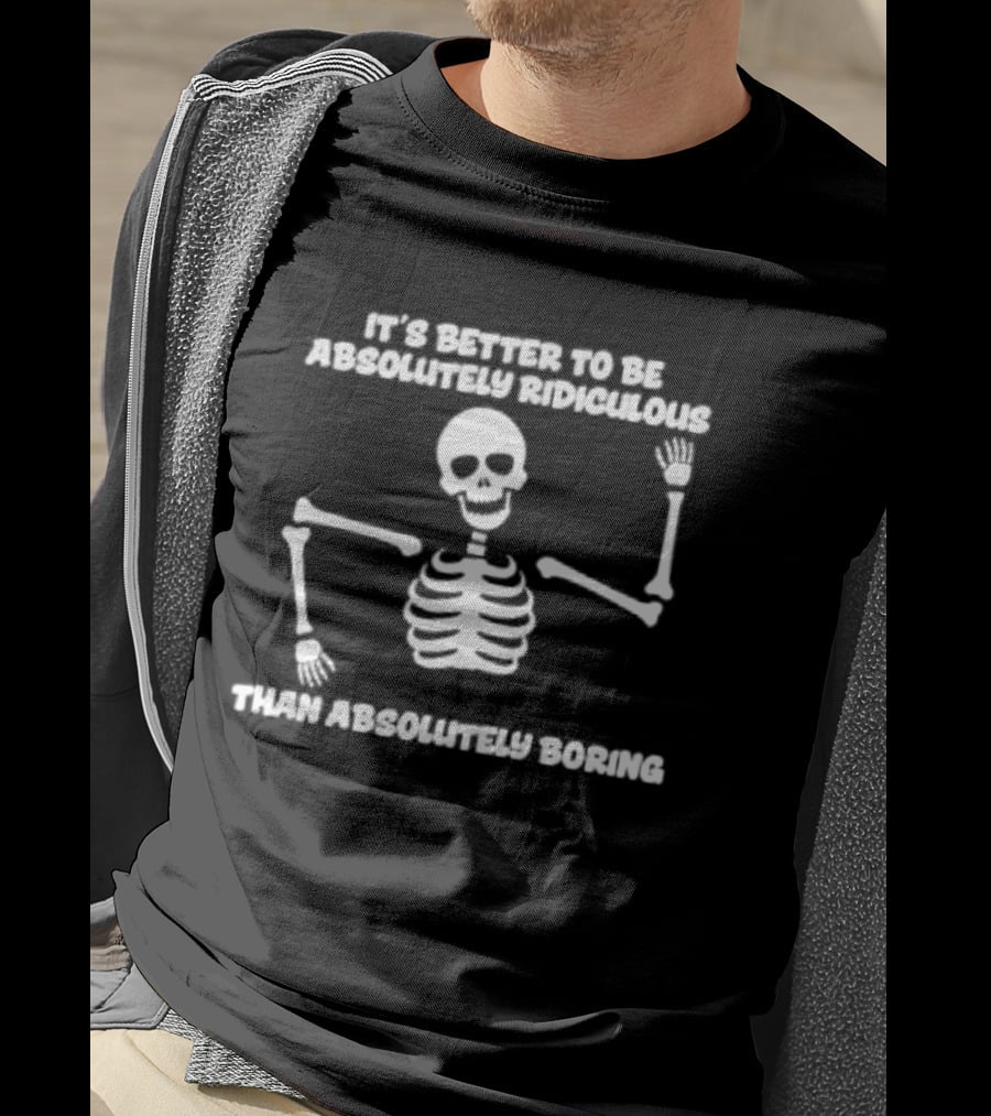Skeleton It's Better To Be Absolutely Ridiculous Than Absolutely Boring T-Shirt