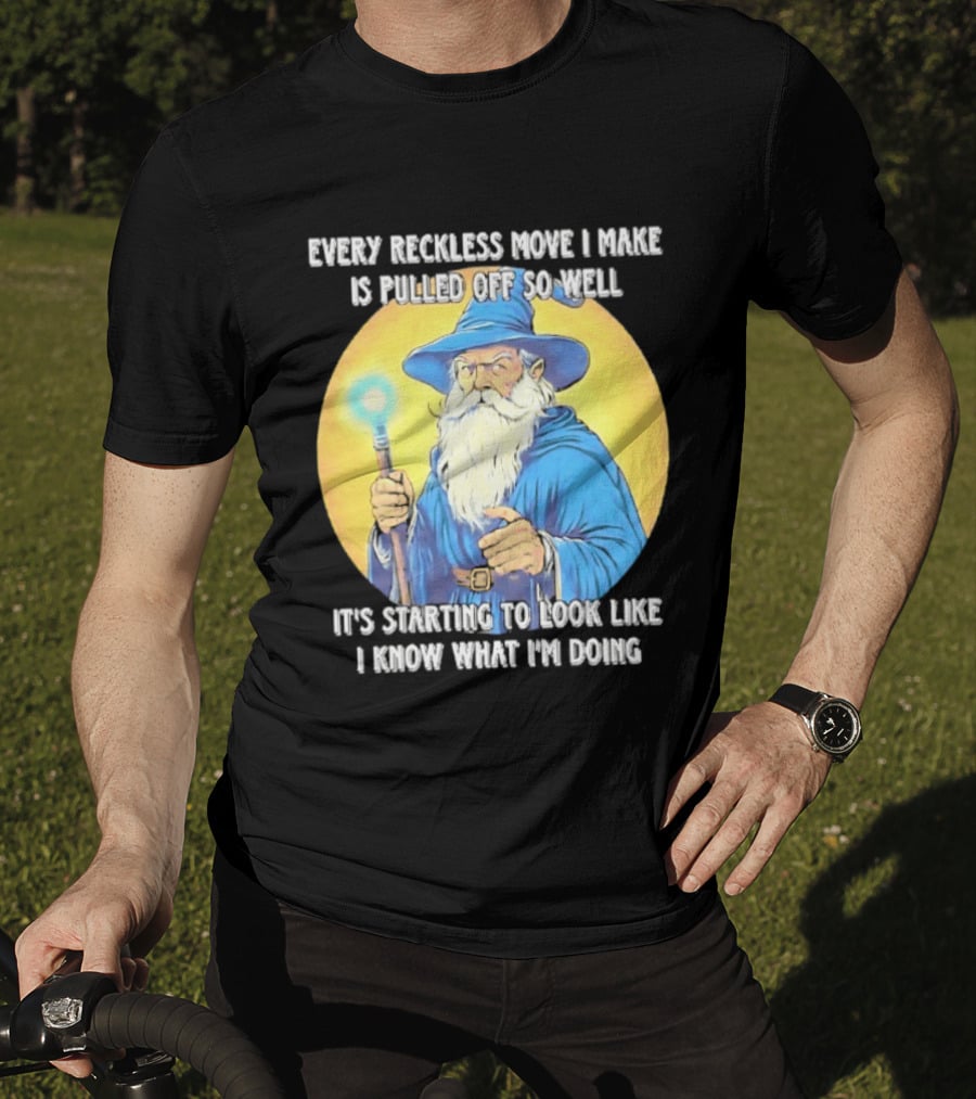 Every Reckless Move I Make Is Pulled Off So Well Wizard It's Starting To Look Like I Know What I'm Doing T-Shirt