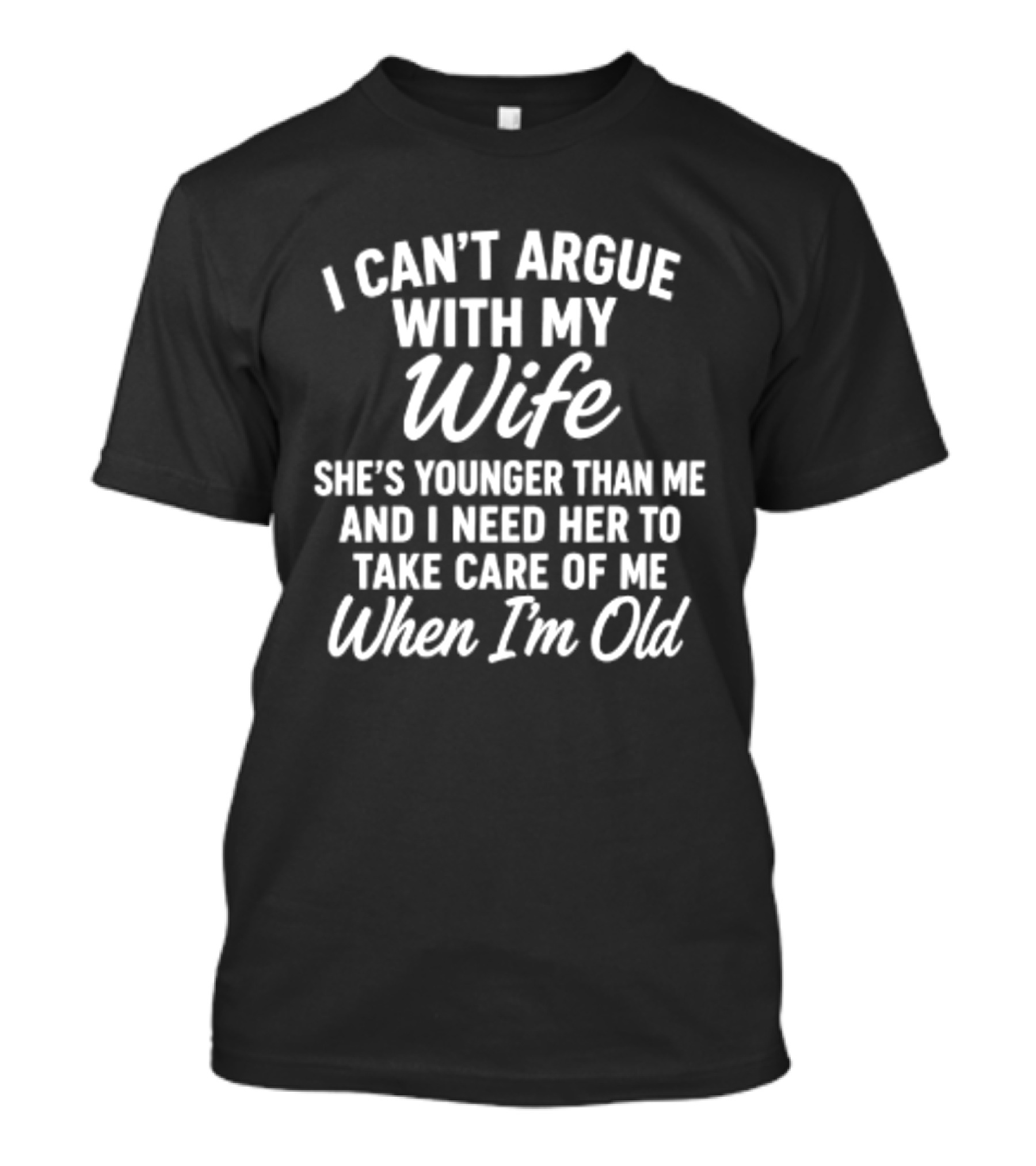 I Can't Argue With My Wife She's Younger Than Me And I Need Her To Take Care Of Me When I'm Old T-Shirt