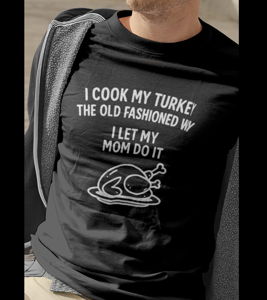 I Cook My Turkey The Old Fashioned Way I Let My Mom Do It Turkey Cooking Humor T-Shirt