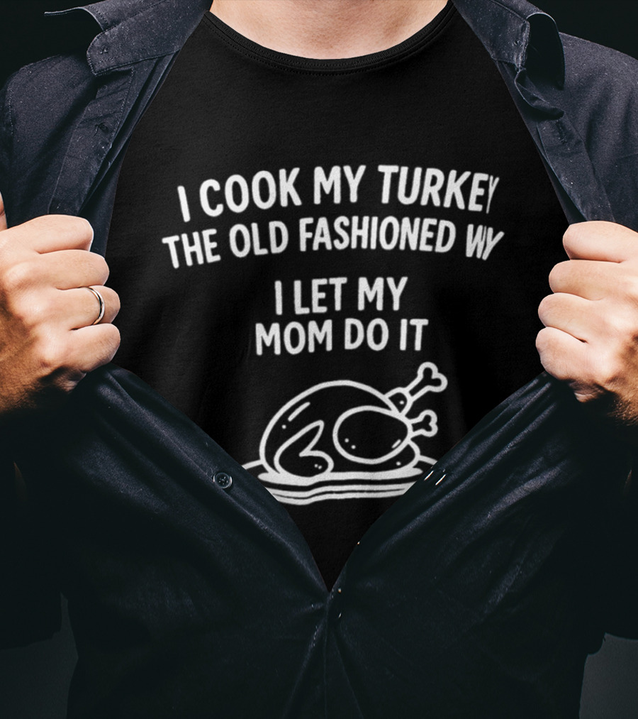 I Cook My Turkey The Old Fashioned Way I Let My Mom Do It Turkey Cooking Humor T-Shirt