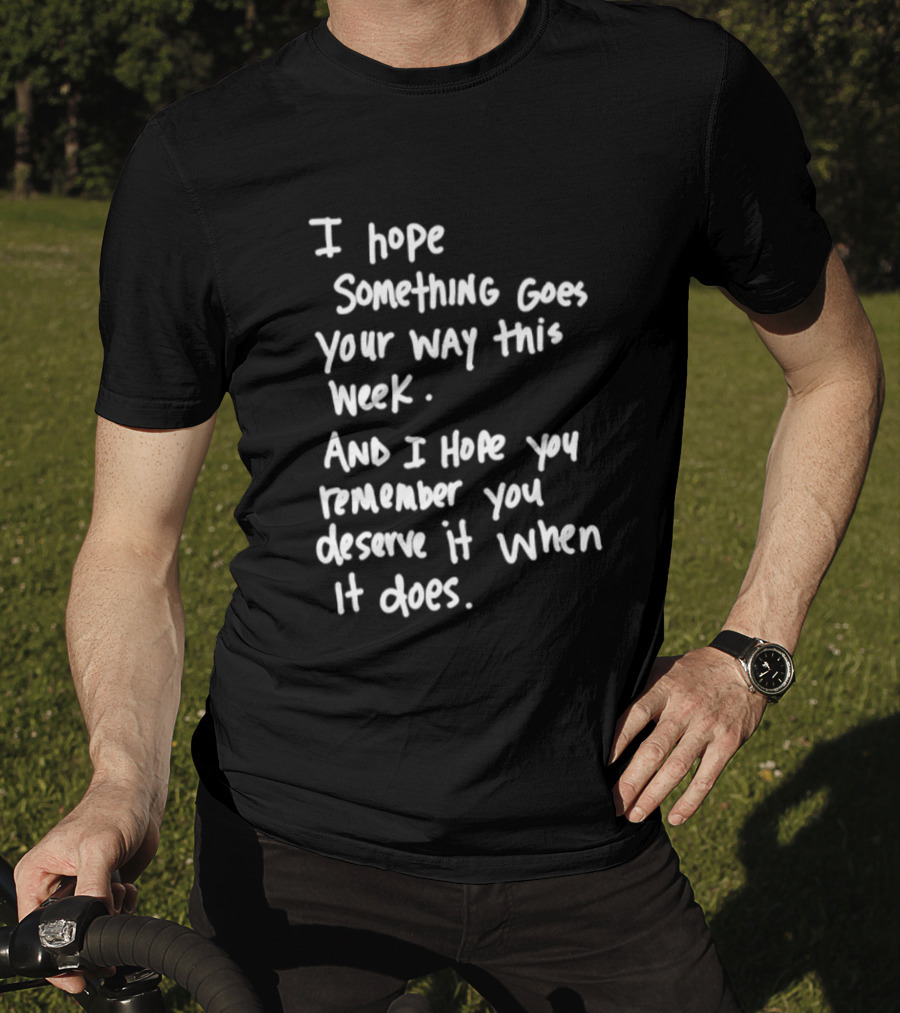 I Hope Something Goes Your Way This Week And You Remember You Deserve It When It Does T-Shirt