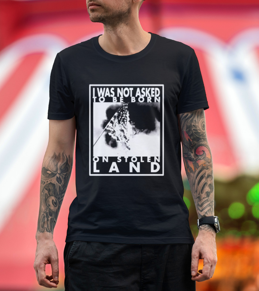 I Was Not Asked To Be Born On Stolen Land T-Shirt