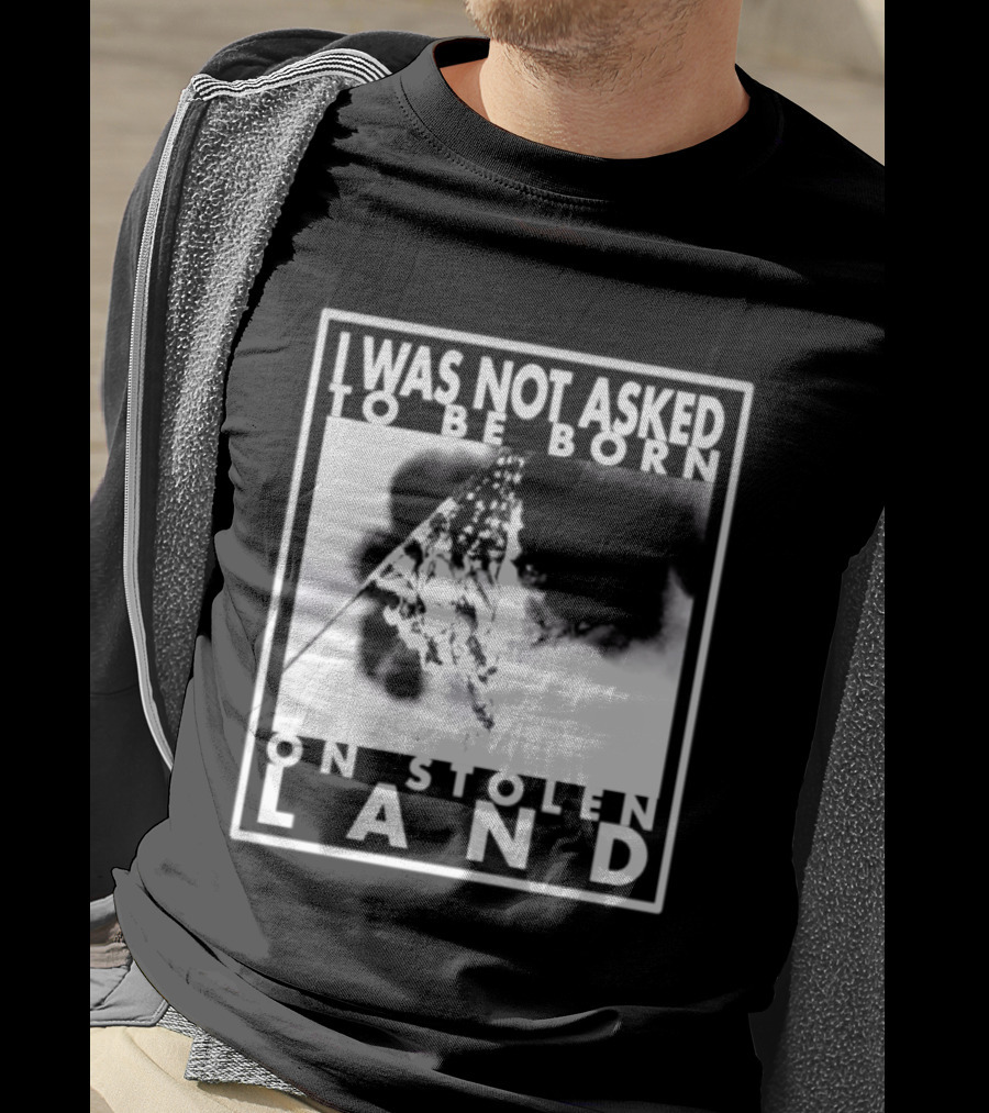 I Was Not Asked To Be Born On Stolen Land T-Shirt